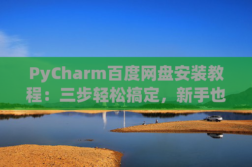 PyCharm百度网盘安装教程：三步轻松搞定，新手也能快速上手